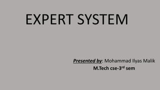 EXPERT SYSTEM
Presented by: Mohammad Ilyas Malik
M.Tech cse-3rd sem
 