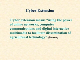Cyber Extension
Cyber extension means “using the power
of online networks, computer
communications and digital interactive
multimedia to facilitate dissemination of
agricultural technology” (Sharma)
 