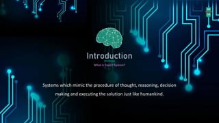 04
18
Introduction
What is Expert System?
Systems which mimic the procedure of thought, reasoning, decision
making and executing the solution Just like humankind.
 
