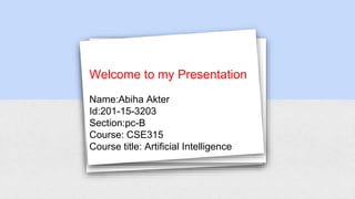 Welcome to my Presentation
Name:Abiha Akter
Id:201-15-3203
Section:pc-B
Course: CSE315
Course title: Artificial Intelligence
 