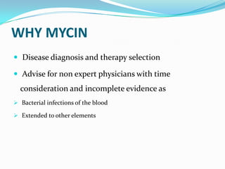 WHY MYCIN
 Disease diagnosis and therapy selection
 Advise for non expert physicians with time

consideration and incomplete evidence as
 Bacterial infections of the blood
 Extended to other elements

 
