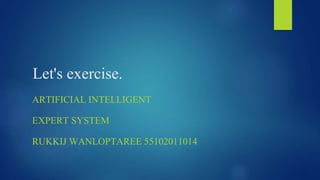 Let's exercise.
ARTIFICIAL INTELLIGENT
EXPERT SYSTEM
RUKKIJ WANLOPTAREE 55102011014
 