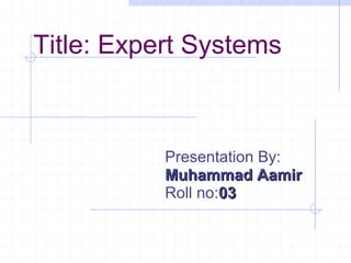 Title: Expert Systems

Presentation By:
Muhammad Aamir
Roll no:03

 