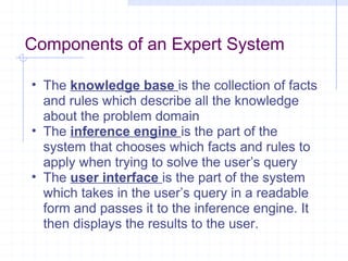 Components of an Expert System
• The knowledge base is the collection of facts
and rules which describe all the knowledge
...