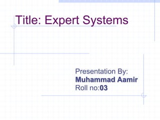 Title: Expert Systems
Presentation By:
Muhammad Aamir
Roll no:03
 
