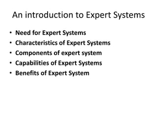 An introduction to Expert Systems
• Need for Expert Systems
• Characteristics of Expert Systems
• Components of expert system
• Capabilities of Expert Systems
• Benefits of Expert System
 