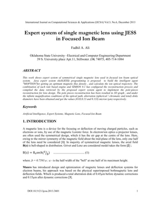 International Journal on Computational Sciences & Applications (IJCSA) Vol.3, No.6, December 2013

Expert system of single magnetic lens using JESS
in Focused Ion Beam
Fadhil A. Ali
Oklahoma State University –Electrical and Computer Engineering Department
39 S. University place Apt.11, Stillwater ,OK 74075, 405-714-1084

ABSTRACT
This work shows expert system of symmetrical single magnetic lens used in focused ion beam optical
system. Java expert system shell(JESS) programming is proposed to build the intelligent agent
"MOPTION"for getting an optimum magnetic flux density , and calculate the ion optical trajectory. The
combination of such rule based engine and SIMION 8.1 has configured the reconstruction process and
compiled the data retrieved by the proposed expert system agent to implement the pole-pieces
reconstruction for lens design. The pole pieces reconstruction has been resulted in 3D graph , and under
the infinite magnification conditions of the optical path, aberration (spherical / chromatic and total) disks
diameters have been obtained and got the values (0.03,0.13 and 0.133) micron (µm) respectively.

Keywords
Artificial Intelligence, Expert Systems, Magnetic Lens, Focused Ion Beam

1. INTRODUCTION
A magnetic lens is a device for the focusing or deflection of moving charged particles, such as
electrons or ions, by use of the magnetic Lorentz force. In electron/ion optics a projector lenses,
are often used the symmetrical design, which it has the air gap at the centre of the lens. Here,
owing to the mirror symmetry of the magnetic field about the mid-plane of the lens, only one half
of the lens need be considered [1]. In majority of symmetrical magnetic lenses, the axial field
B(z) is bell-shaped in distribution. Grivet and Lenz are considered model takes the form [2] ;

( )

( ⁄ )

....................................... (1)

where ,b = 0.7593 a ; a - is the half width of the "bell" at one half of its maximum height.
Munro has introduced design and optimization of magnetic lenses and deflection systems for
electron beams, his approach was based on the physical superimposed bothmagnetic lens and
deflection fields. Which is produced a total aberration disk of 0.45µm before dynamic corrections
and 0.15µm after dynamic corrections [3].

DOI:10.5121/ijcsa.2013.3601

1

 