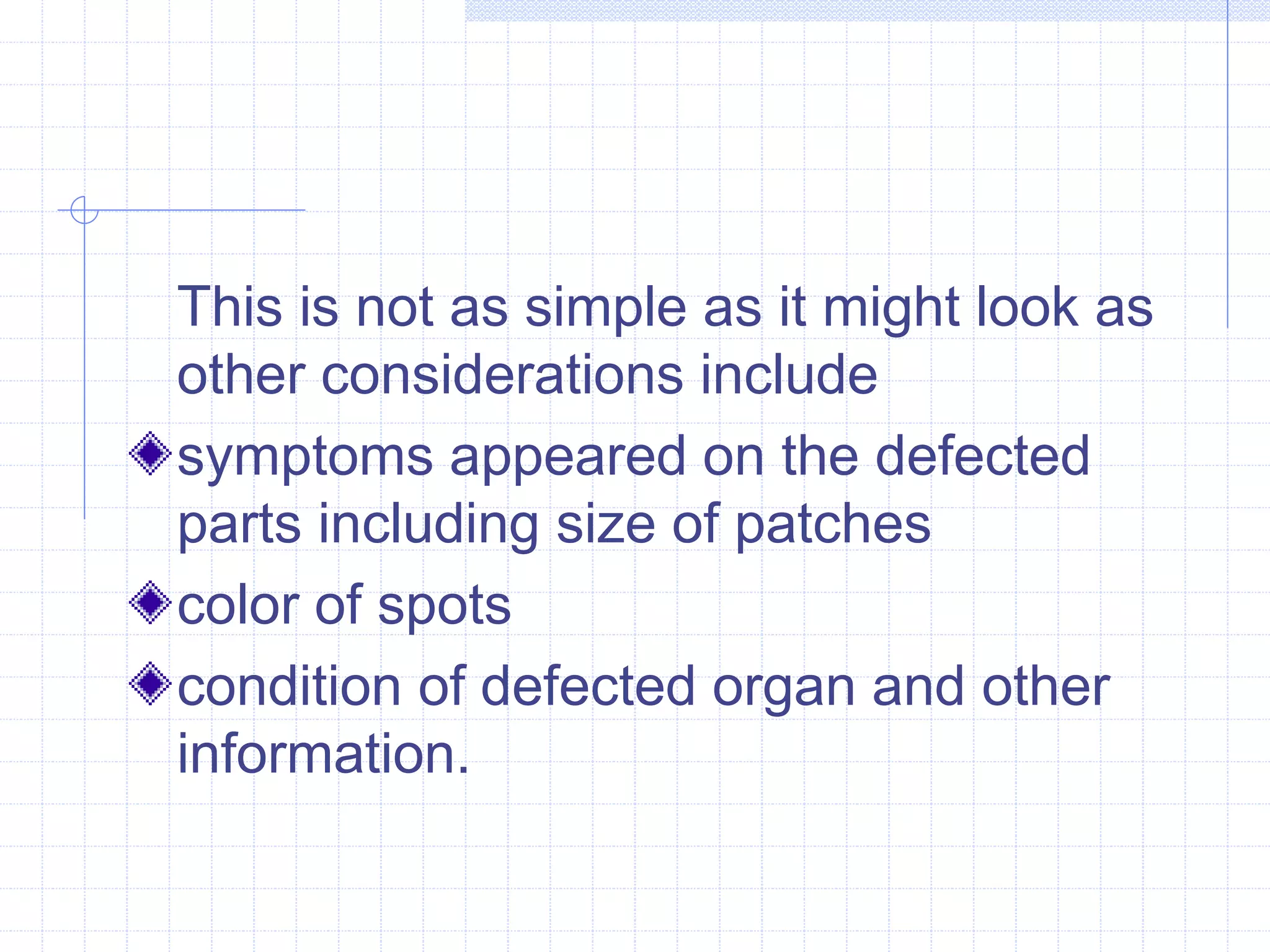 This is not as simple as it might look as 
other considerations include 
symptoms appeared on the defected 
parts including size of patches 
color of spots 
condition of defected organ and other 
information. 
 