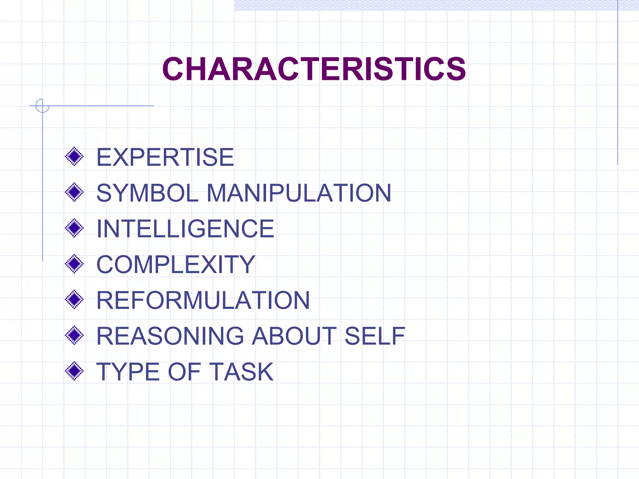 CHARACTERISTICS 
EXPERTISE 
SYMBOL MANIPULATION 
INTELLIGENCE 
COMPLEXITY 
REFORMULATION 
REASONING ABOUT SELF 
TYPE OF TASK 
 