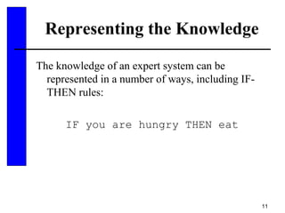 11
Representing the Knowledge
The knowledge of an expert system can be
represented in a number of ways, including IF-
THEN rules:
IF you are hungry THEN eat
 