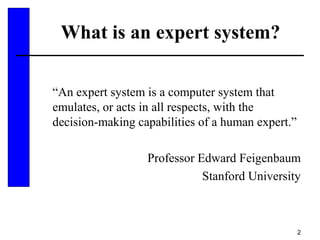 2
What is an expert system?
“An expert system is a computer system that
emulates, or acts in all respects, with the
decision-making capabilities of a human expert.”
Professor Edward Feigenbaum
Stanford University
 