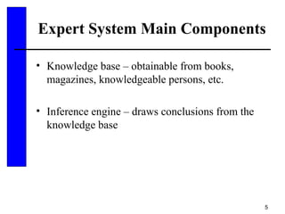 5
Expert System Main Components
• Knowledge base – obtainable from books,
magazines, knowledgeable persons, etc.
• Inference engine – draws conclusions from the
knowledge base
 