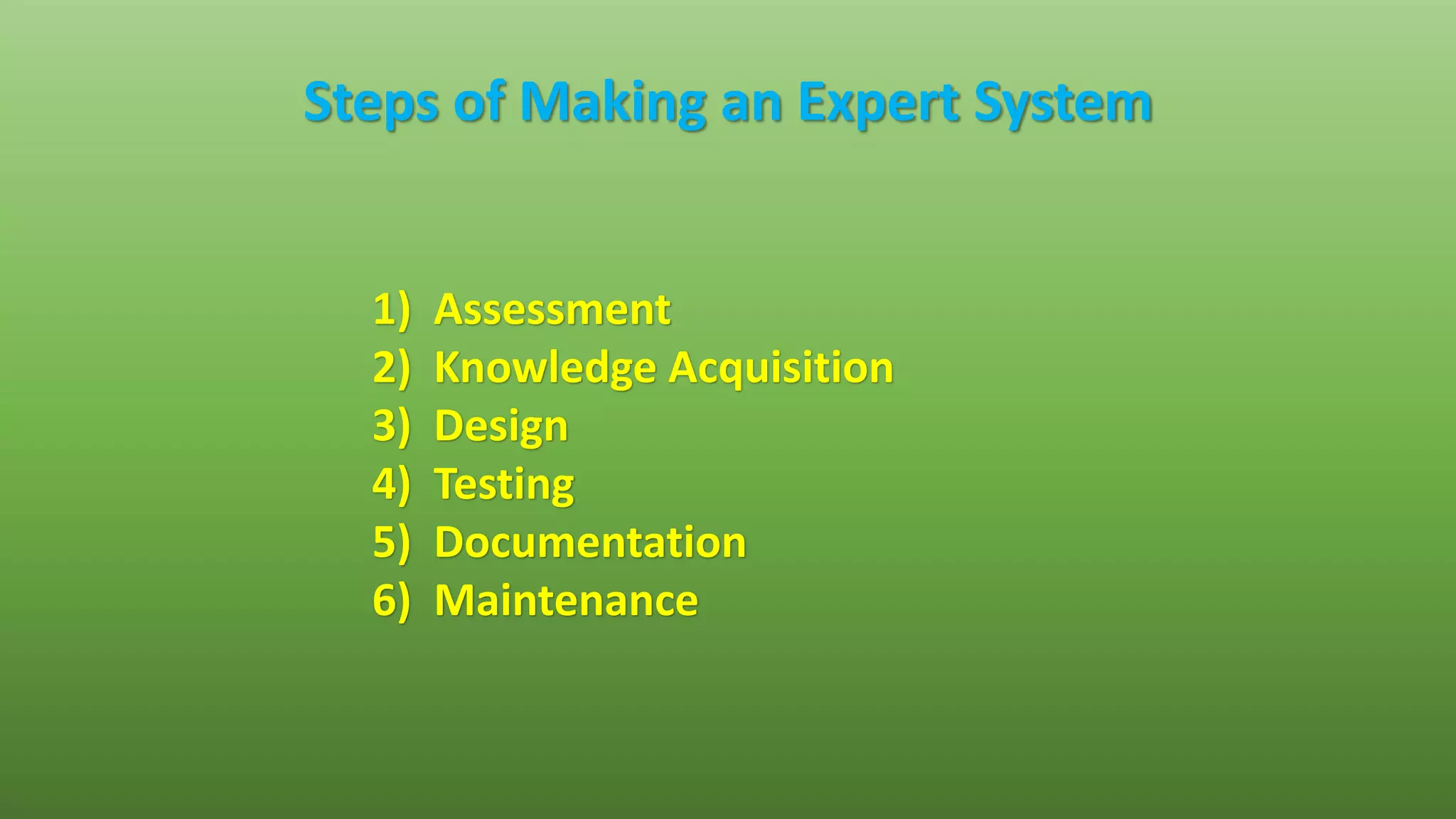 Steps of Making an Expert System
1) Assessment
2) Knowledge Acquisition
3) Design
4) Testing
5) Documentation
6) Maintenance
 
