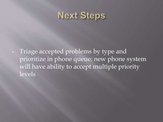 • Triage accepted problems by type and
prioritize in phone queue; new phone system
will have ability to accept multiple priority
levels
 