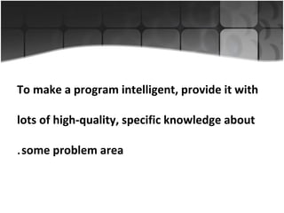 To make a program intelligent, provide it with
lots of high-quality, specific knowledge about
. some problem area

 