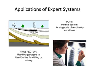 Applications of Expert Systems PROSPECTOR: Used by geologists to identify sites for drilling or mining PUFF: Medical system  for diagnosis of respiratory conditions 