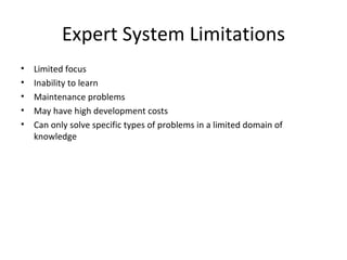 Expert System Limitations Limited focus Inability to learn Maintenance problems May have high development costs  Can only solve specific types of problems in a limited domain of knowledge 