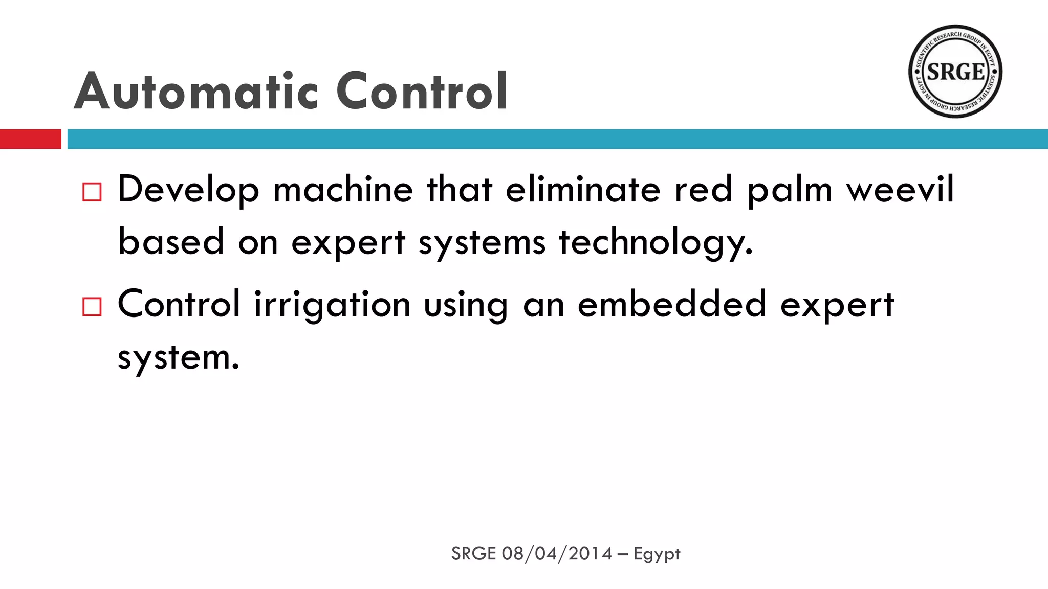 Automatic Control
 Develop machine that eliminate red palm weevil
based on expert systems technology.
 Control irrigation using an embedded expert
system.
SRGE 08/04/2014 – Egypt
 