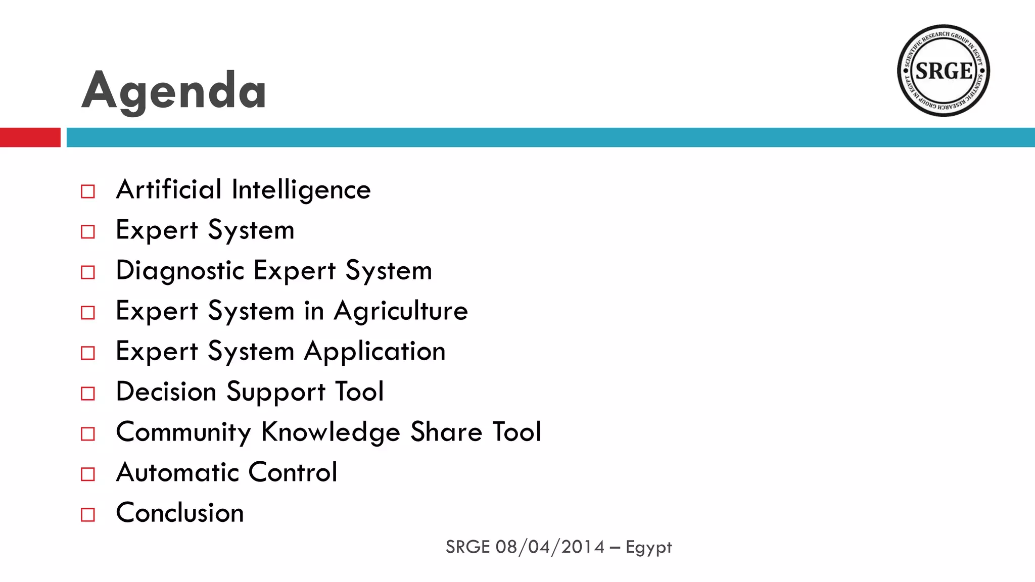 Agenda
 Artificial Intelligence
 Expert System
 Diagnostic Expert System
 Expert System in Agriculture
 Expert System Application
 Decision Support Tool
 Community Knowledge Share Tool
 Automatic Control
 Conclusion
SRGE 08/04/2014 – Egypt
 