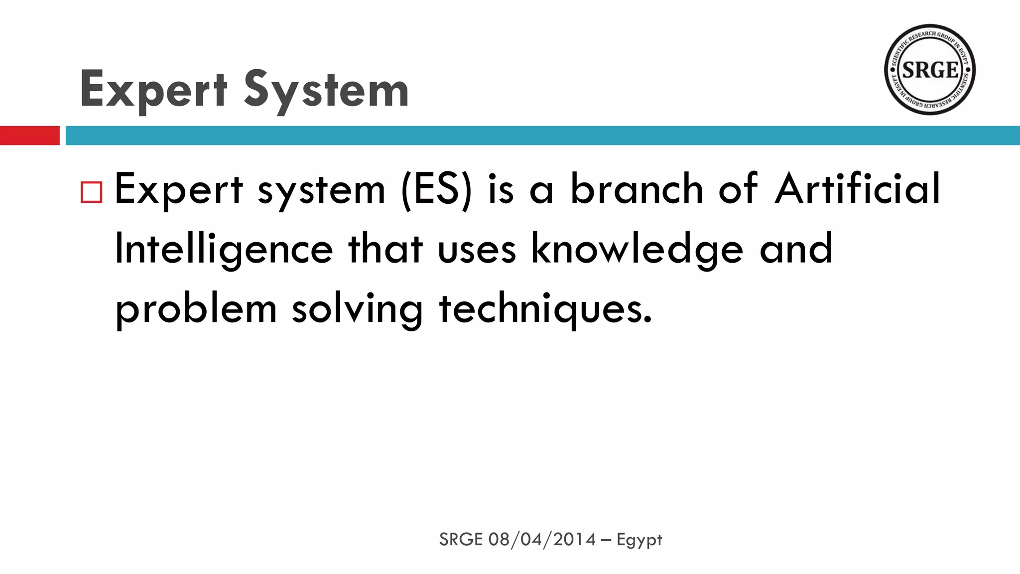 Expert System
 Expert system (ES) is a branch of Artificial
Intelligence that uses knowledge and
problem solving techniques.
SRGE 08/04/2014 – Egypt
 