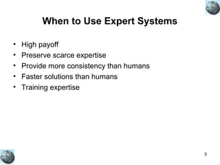 5
When to Use Expert Systems
• High payoff
• Preserve scarce expertise
• Provide more consistency than humans
• Faster solutions than humans
• Training expertise
 