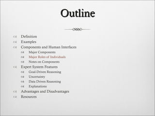 Outline Definition Examples Components and Human Interfaces Major Components Major Roles of Individuals Notes on Components  Expert System Features Goal-Driven Reasoning Uncertainty Data Driven Reasoning Explanations Advantages and Disadvantages Resources  