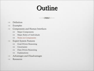 Outline Definition Examples Components and Human Interfaces Major Components Major Roles of Individuals Notes on Components  Expert System Features Goal-Driven Reasoning Uncertainty Data Driven Reasoning Explanations Advantages and Disadvantages Resources  