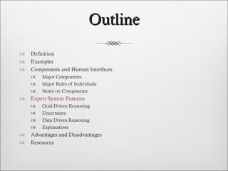 Outline Definition Examples Components and Human Interfaces Major Components Major Roles of Individuals Notes on Components  Expert System Features Goal-Driven Reasoning Uncertainty Data Driven Reasoning Explanations Advantages and Disadvantages Resources  