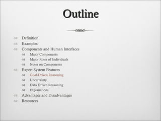 Outline Definition Examples Components and Human Interfaces Major Components Major Roles of Individuals Notes on Components  Expert System Features Goal-Driven Reasoning Uncertainty Data Driven Reasoning Explanations Advantages and Disadvantages Resources  