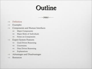 Outline Definition Examples Components and Human Interfaces Major Components Major Roles of Individuals Notes on Components  Expert System Features Goal-Driven Reasoning Uncertainty Data Driven Reasoning Explanations Advantages and Disadvantages Resources  