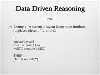 Data Driven Reasoning Example - A system to layout living room furniture (unplaced pieces of furniture):    IF unplaced tv and couch on wall(X) and wall(Y) opposite wall(X)   THEN place tv on wall(Y). 
