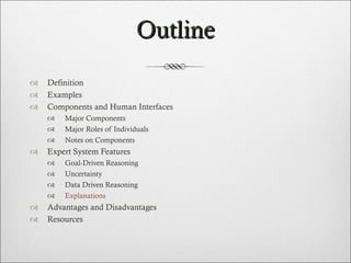 Outline Definition Examples Components and Human Interfaces Major Components Major Roles of Individuals Notes on Components  Expert System Features Goal-Driven Reasoning Uncertainty Data Driven Reasoning Explanations Advantages and Disadvantages Resources  