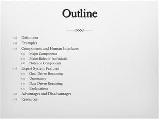 Outline Definition Examples Components and Human Interfaces Major Components Major Roles of Individuals Notes on Components  Expert System Features Goal-Driven Reasoning Uncertainty Data Driven Reasoning Explanations Advantages and Disadvantages Resources  