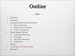 Outline Definition Examples Components and Human Interfaces Major Components Major Roles of Individuals Notes on Components  Expert System Features Goal-Driven Reasoning Uncertainty Data Driven Reasoning Explanations Prolog Advantages and Disadvantages Resources  