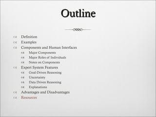 Outline Definition Examples Components and Human Interfaces Major Components Major Roles of Individuals Notes on Components  Expert System Features Goal-Driven Reasoning Uncertainty Data Driven Reasoning Explanations Advantages and Disadvantages Resources  