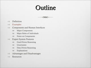 Outline Definition Examples Components and Human Interfaces Major Components Major Roles of Individuals Notes on Components  Expert System Features Goal-Driven Reasoning Uncertainty Data Driven Reasoning Explanations Advantages and Disadvantages Resources  