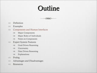 Outline Definition Examples Components and Human Interfaces Major Components Major Roles of Individuals Notes on Components  Expert System Features Goal-Driven Reasoning Uncertainty Data Driven Reasoning Explanations Prolog Advantages and Disadvantages Resources  