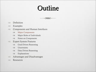 Outline Definition Examples Components and Human Interfaces Major Components Major Roles of Individuals Notes on Components  Expert System Features Goal-Driven Reasoning Uncertainty Data Driven Reasoning Explanations Advantages and Disadvantages Resources  
