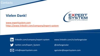 linkedin.com/company/expert-system
twitter.com/Expert_System
info@expertsystem.com
www.linkedin.com/in/stefangeissler
@stefangeissler
sgeissler@expertsystem.com
Vielen Dank!
www.expertsystem.com
https://www.linkedin.com/company/expert-system
Contacts
 