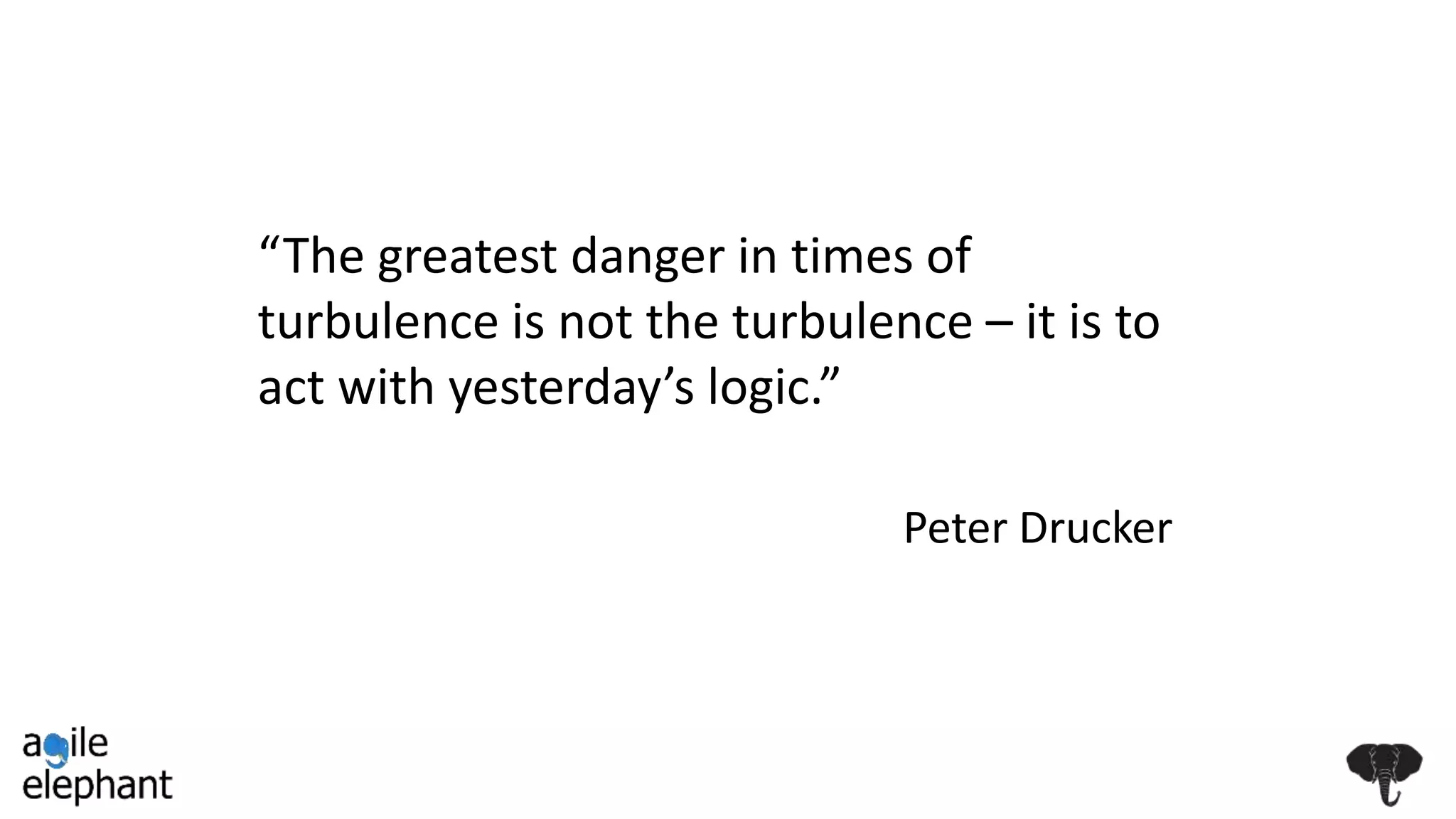 “The greatest danger in times of
turbulence is not the turbulence – it is to
act with yesterday’s logic.”
Peter Drucker
 
