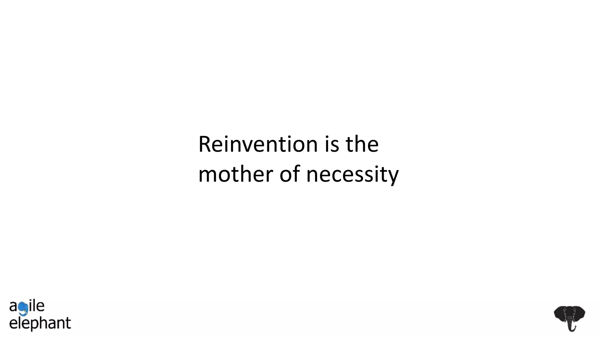 Reinvention is the
mother of necessity
 