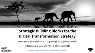 Strategic Building Blocks for the
Digital Transformation Strategy
Enterprise 2.0 SUMMIT Paris | 4 February 2015
David Terrar | Founder & CXO – Agile Elephant | @DT on Twitter
innovation | digital transformation | value creation | (r)evolution
 