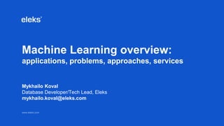 www.eleks.comwww.eleks.com
Machine Learning overview:
applications, problems, approaches, services
Mykhailo Koval
Database Developer/Tech Lead, Eleks
mykhailo.koval@eleks.com
 