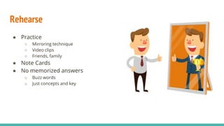 Rehearse
● Practice
○ Mirroring technique
○ Video clips
○ Friends, family
● Note Cards
● No memorized answers
o Buzz words
o Just concepts and key
 