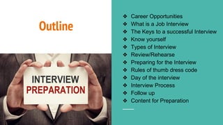 Outline
❖ Career Opportunities
❖ What is a Job Interview
❖ The Keys to a successful Interview
❖ Know yourself
❖ Types of Interview
❖ Review/Rehearse
❖ Preparing for the Interview
❖ Rules of thumb dress code
❖ Day of the interview
❖ Interview Process
❖ Follow up
❖ Content for Preparation
 