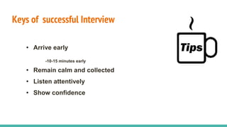Keys of successful Interview
• Arrive early
-10-15 minutes early
• Remain calm and collected
• Listen attentively
• Show confidence
 