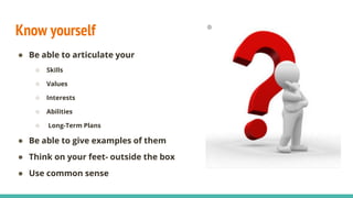 Know yourself
● Be able to articulate your
○ Skills
○ Values
○ Interests
○ Abilities
○ Long-Term Plans
● Be able to give examples of them
● Think on your feet- outside the box
● Use common sense
 