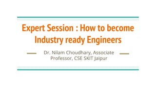 Expert Session : How to become
Industry ready Engineers
Dr. Nilam Choudhary, Associate
Professor, CSE SKIT Jaipur
 