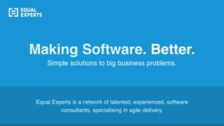 Making Software. Better.
Simple solutions to big business problems.
Equal Experts is a network of talented, experienced, software
consultants, specialising in agile delivery.
 