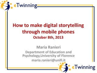 How to make digital storytelling
through mobile phones
October 8th, 2013
Maria Ranieri
Department of Education and
Psychology,University of Florence
maria.ranieri@unifi.it
 